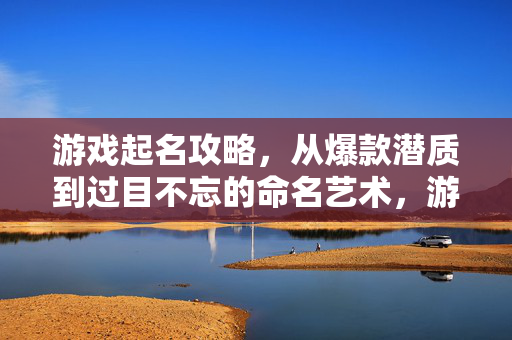 游戏起名攻略，从爆款潜质到过目不忘的命名艺术，游戏起名攻略，爆款潜质与过目不忘的命名艺术