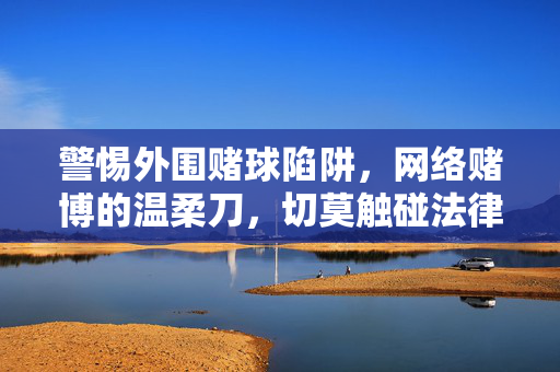 警惕外围赌球陷阱，网络赌博的温柔刀，切莫触碰法律与道德的红线！外围赌球，网络赌博的温柔刀，莫触法律道德红线