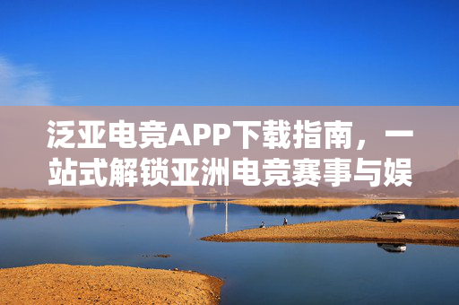 泛亚电竞APP下载指南，一站式解锁亚洲电竞赛事与娱乐新体验，泛亚电竞APP下载指南，一站式解锁亚洲电竞赛事与娱乐新体验