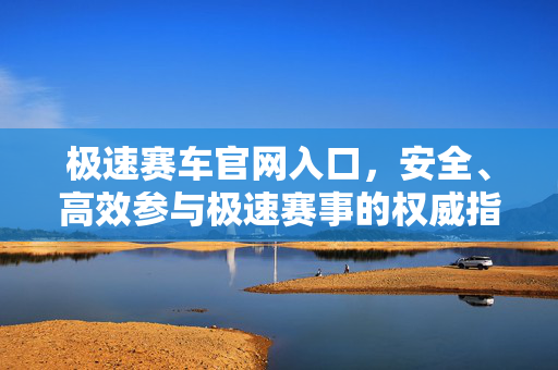 极速赛车官网入口，安全、高效参与极速赛事的权威指南，极速赛车官网入口，安全高效参与极速赛事权威指南