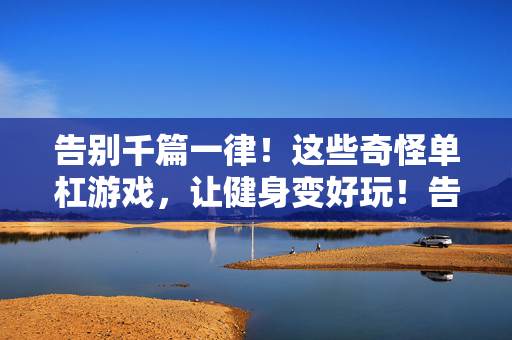 告别千篇一律！这些奇怪单杠游戏，让健身变好玩！告别千篇一律！奇怪单杠游戏，健身变好玩！