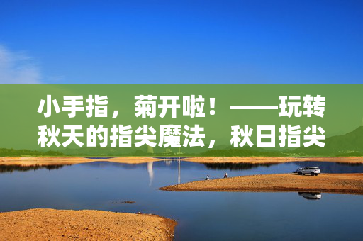 小手指，菊开啦！——玩转秋天的指尖魔法，秋日指尖菊开啦