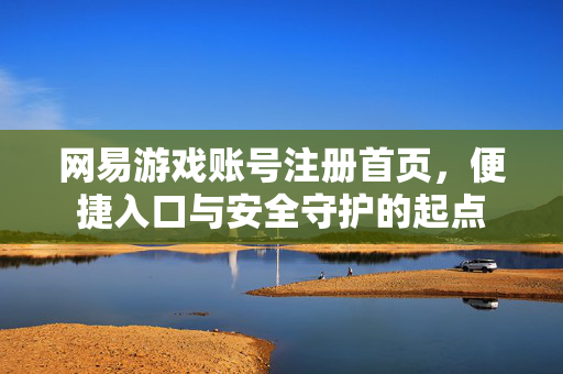 网易游戏账号注册首页，便捷入口与安全守护的起点