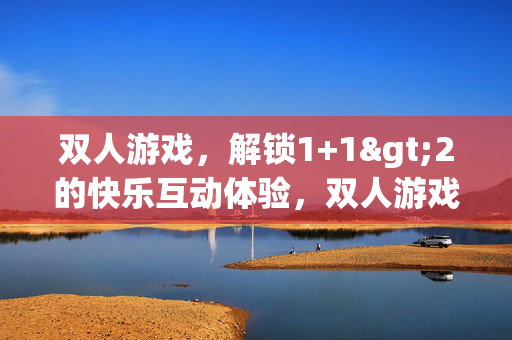双人游戏，解锁1+1>2的快乐互动体验，双人游戏，1+1>2的快乐互动