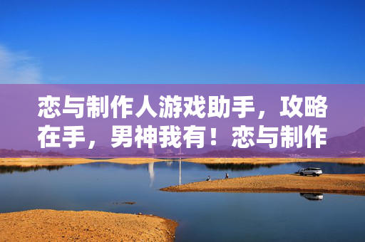 恋与制作人游戏助手，攻略在手，男神我有！恋与制作人助手，攻略在手，男神我有！