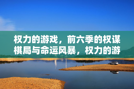 权力的游戏，前六季的权谋棋局与命运风暴，权力的游戏前六季，权谋棋局与命运风暴