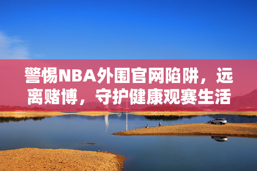 警惕NBA外围官网陷阱，远离赌博，守护健康观赛生活，警惕NBA外围官网陷阱，远离赌博守护健康观赛生活