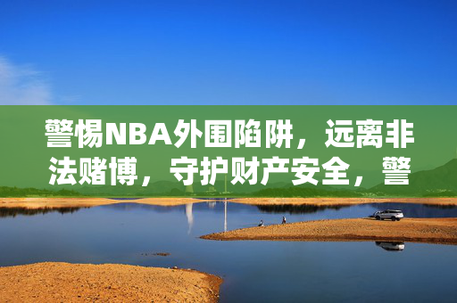 警惕NBA外围陷阱，远离非法赌博，守护财产安全，警惕NBA外围陷阱，远离非法赌博守护财产安全