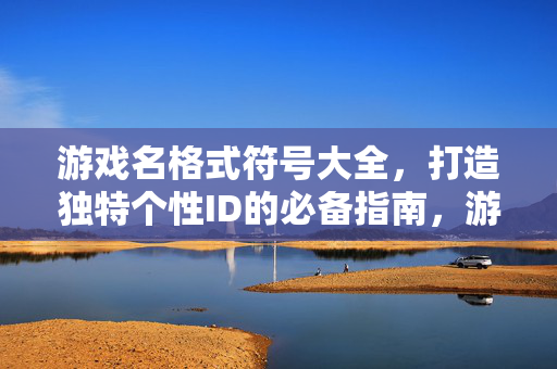 游戏名格式符号大全，打造独特个性ID的必备指南，游戏名格式符号大全，打造独特个性ID的必备指南