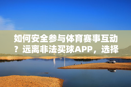 如何安全参与体育赛事互动？远离非法买球APP，选择合法渠道