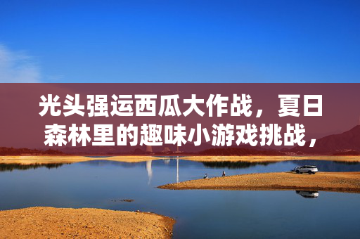 光头强运西瓜大作战，夏日森林里的趣味小游戏挑战，光头强夏日森林运西瓜趣味挑战