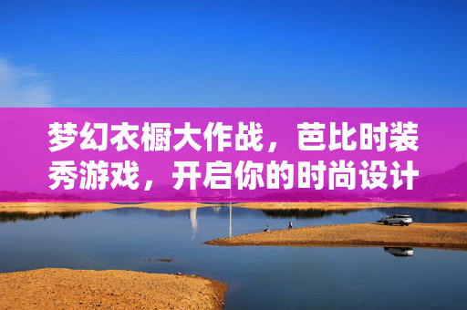 梦幻衣橱大作战，芭比时装秀游戏，开启你的时尚设计师之旅！芭比时尚设计师，梦幻衣橱时装秀大作战