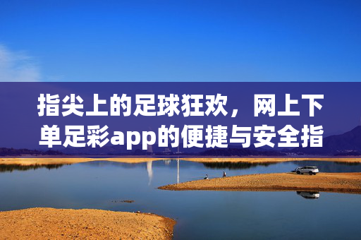指尖上的足球狂欢,网上下单足彩app的便捷与安全指南,指尖足球狂欢,足彩app便捷安全下单指南