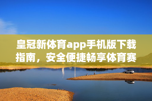 皇冠新体育app手机版下载指南，安全便捷畅享体育赛事盛宴，皇冠新体育app手机版下载指南，安全便捷畅享赛事盛宴