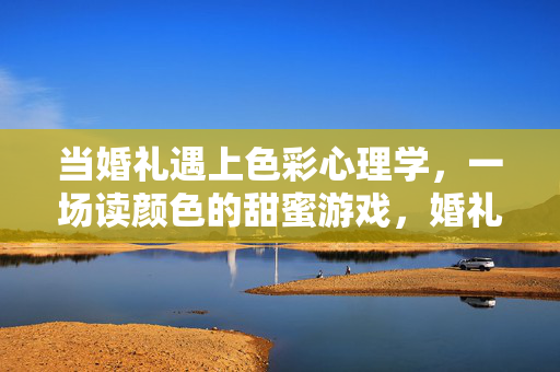 当婚礼遇上色彩心理学，一场读颜色的甜蜜游戏，婚礼色彩读心术，一场甜蜜的颜色游戏