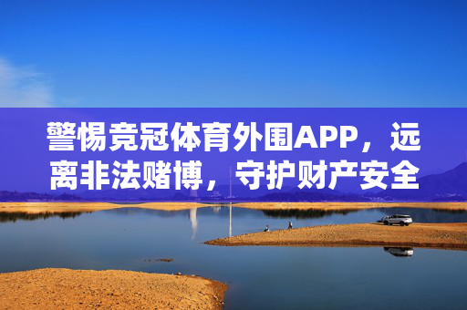 警惕竞冠体育外围APP,远离非法赌博,守护财产安全,警惕竞冠体育外围APP,远离非法赌博,守护财产安全
