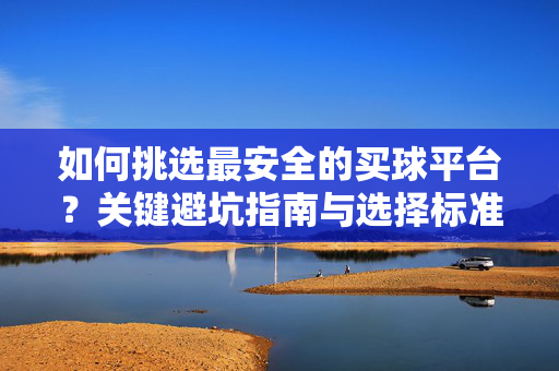 如何挑选最安全的买球平台?关键避坑指南与选择标准,安全买球平台挑选指南,关键避坑与选择标准