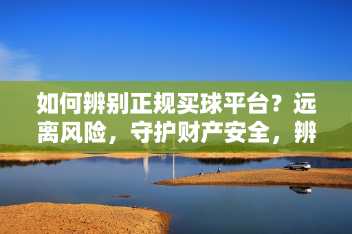 如何辨别正规买球平台？远离风险，守护财产安全，辨别正规买球平台，远离风险，守护财产安全
