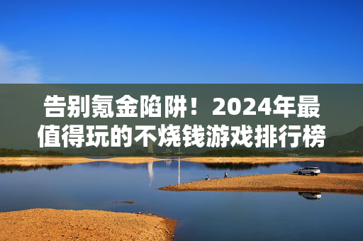 告别氪金陷阱！2024年最值得玩的不烧钱游戏排行榜，告别氪金陷阱！2024年最值得玩的不烧钱游戏排行榜