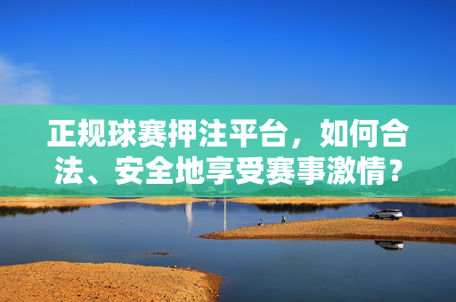 正规球赛押注平台，如何合法、安全地享受赛事激情？正规球赛押注平台，合法安全，尽享赛事激情