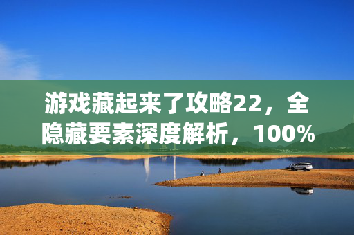 游戏藏起来了攻略22，全隐藏要素深度解析，100% completion终极指南，游戏藏起来了攻略22，全隐藏要素深度解析与100% completion终极指南