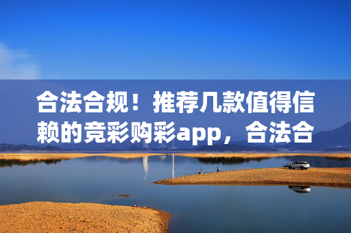 合法合规！推荐几款值得信赖的竞彩购彩app，合法合规！值得信赖的竞彩购彩app推荐