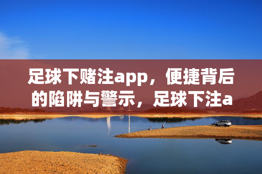 足球下赌注app，便捷背后的陷阱与警示，足球下注app，便捷背后的陷阱与警示