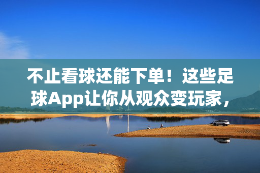 不止看球还能下单！这些足球App让你从观众变玩家，不止看球还能下单！足球App让你从观众变玩家