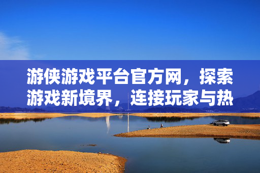 游侠游戏平台官方网，探索游戏新境界，连接玩家与热爱，游侠游戏平台官方网，探索游戏新境界，连接玩家与热爱