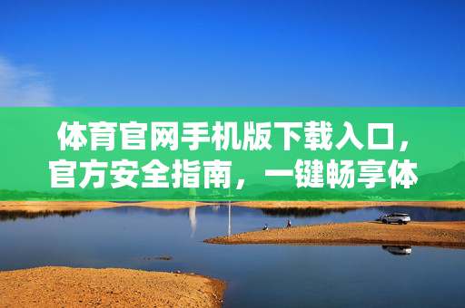 体育官网手机版下载入口，官方安全指南，一键畅享体育盛宴，体育官网手机版官方安全下载入口，一键畅享体育盛宴
