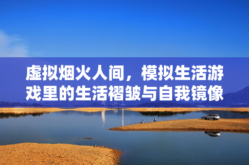 虚拟烟火人间，模拟生活游戏里的生活褶皱与自我镜像，模拟烟火褶皱，游戏镜像里的自我生活