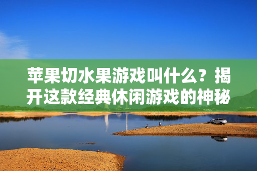 苹果切水果游戏叫什么？揭开这款经典休闲游戏的神秘面纱，苹果切水果游戏名称揭秘，经典休闲游戏的神秘面纱