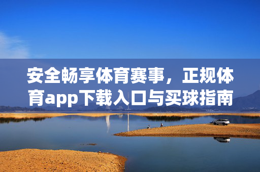 安全畅享体育赛事，正规体育app下载入口与买球指南，安全畅享体育赛事，正规体育app下载入口与买球指南