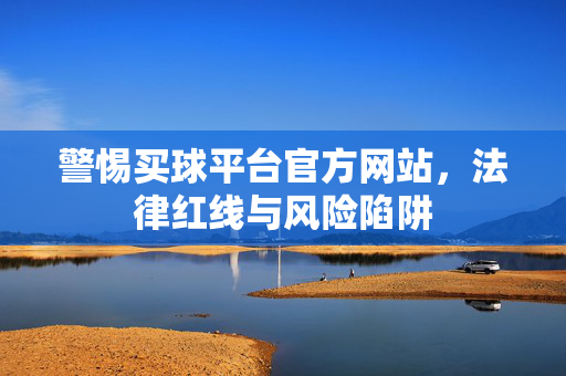 警惕买球平台官方网站，法律红线与风险陷阱