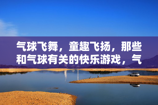 气球飞舞，童趣飞扬，那些和气球有关的快乐游戏，气球飞舞童趣飞扬，快乐游戏嗨翻天