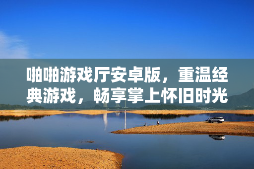 啪啪游戏厅安卓版，重温经典游戏，畅享掌上怀旧时光，啪啪游戏厅安卓版，掌上重温经典，畅享怀旧时光