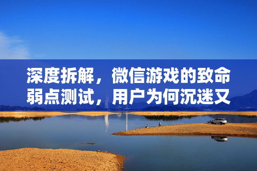 深度拆解，微信游戏的致命弱点测试，用户为何沉迷又逃离，微信游戏的致命弱点，沉迷与逃离的深度解析