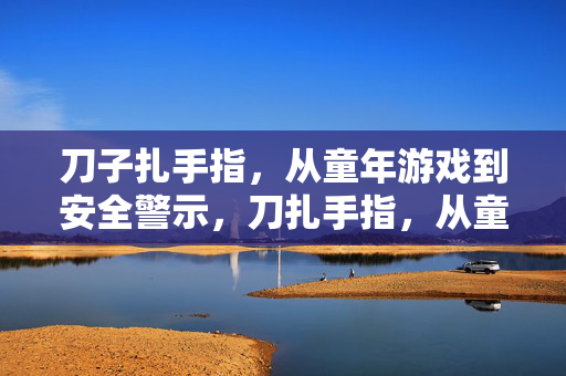 刀子扎手指，从童年游戏到安全警示，刀扎手指，从童年游戏到安全警示