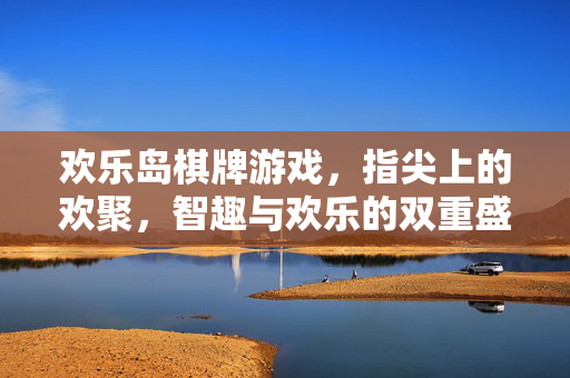欢乐岛棋牌游戏，指尖上的欢聚，智趣与欢乐的双重盛宴，欢乐岛，指尖智趣欢聚宴