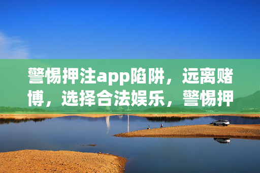 警惕押注app陷阱，远离赌博，选择合法娱乐，警惕押注app赌博陷阱，选择合法娱乐