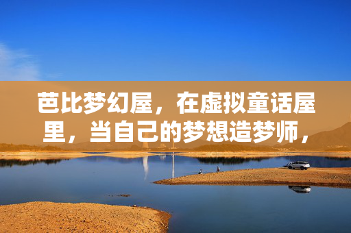 芭比梦幻屋，在虚拟童话屋里，当自己的梦想造梦师，芭比梦幻屋，虚拟童话屋里的梦想造梦师
