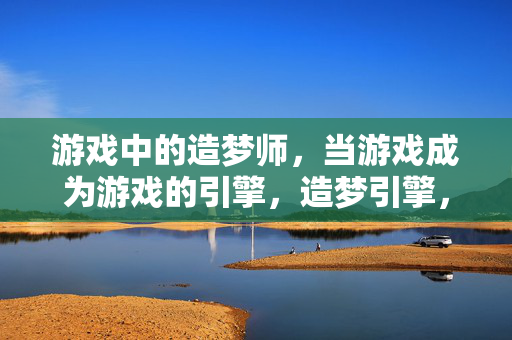 游戏中的造梦师，当游戏成为游戏的引擎，造梦引擎，游戏的自驱创造
