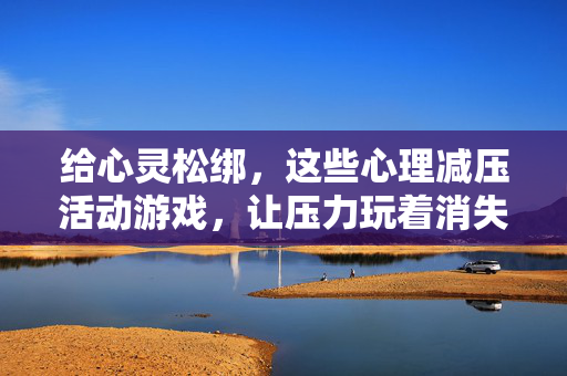 给心灵松绑，这些心理减压活动游戏，让压力玩着消失