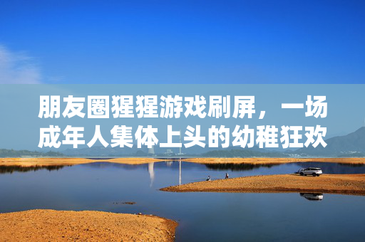 朋友圈猩猩游戏刷屏，一场成年人集体上头的幼稚狂欢，猩猩游戏刷屏，成年人的幼稚狂欢