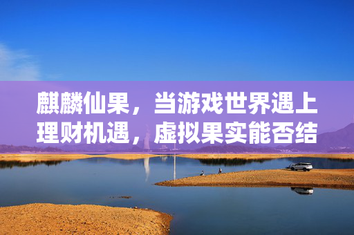 麒麟仙果，当游戏世界遇上理财机遇，虚拟果实能否结出真实财富？麒麟仙果，虚拟果实能否结出真实财富？