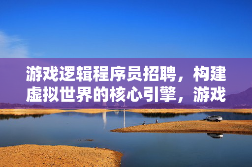 游戏逻辑程序员招聘，构建虚拟世界的核心引擎，游戏逻辑程序员招聘，构建虚拟世界的核心引擎