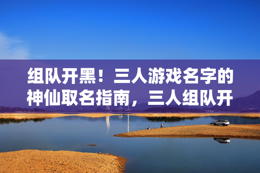 组队开黑！三人游戏名字的神仙取名指南，三人组队开黑，神仙游戏取名指南
