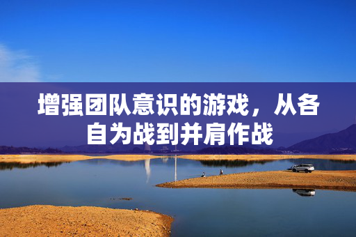 增强团队意识的游戏，从各自为战到并肩作战