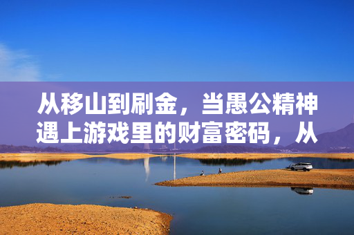 从移山到刷金,当愚公精神遇上游戏里的财富密码,从移山到刷金,愚公精神遇上游戏财富密码
