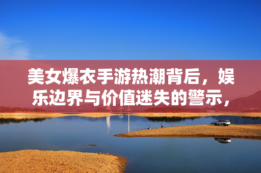 美女爆衣手游热潮背后,娱乐边界与价值迷失的警示,美女爆衣手游热潮,娱乐边界与价值迷失警示